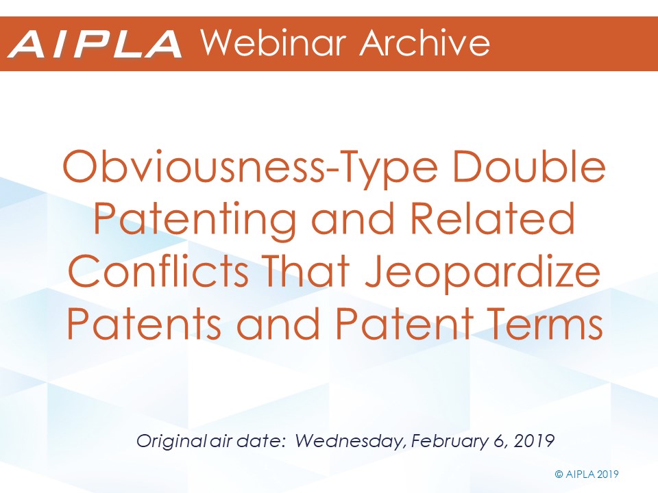 Webinar Archive - 2/6/19 - Obviousness-Type Double Patenting and Related Conflicts That Jeopardize Patents and Patent Terms